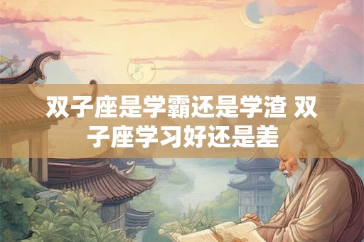 双子座是学霸还是学渣 双子座学习好还是差