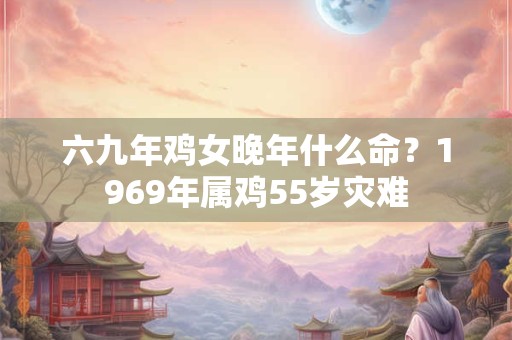 六九年鸡女晚年什么命?1969年属鸡55岁灾难 六九年鸡女晚年什么命?1969年属鸡55岁灾难