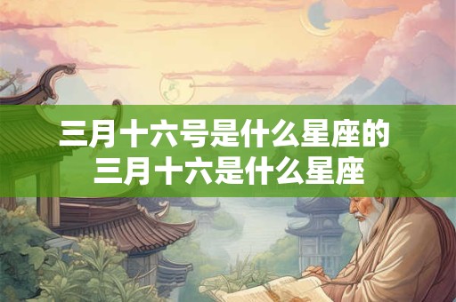 三月十六号是什么星座的 三月十六是什么星座