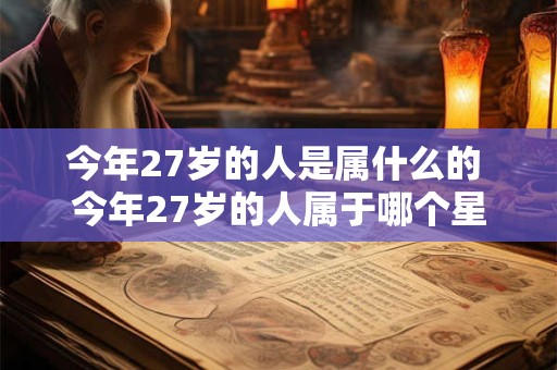 今年27岁的人是属什么的 今年27岁的人属于哪个星座生肖