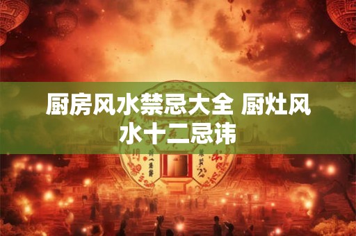 厨房风水禁忌大全 厨灶风水十二忌讳