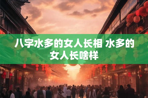 八字水多的女人长相 水多的女人长啥样