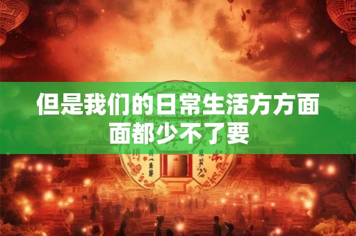 但是我们的日常生活方方面面都少不了要