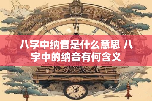 八字中纳音是什么意思 八字中的纳音有何含义