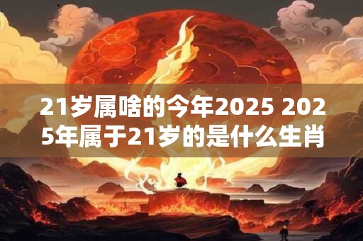 21岁属啥的今年2025 2025年属于21岁的是什么生肖