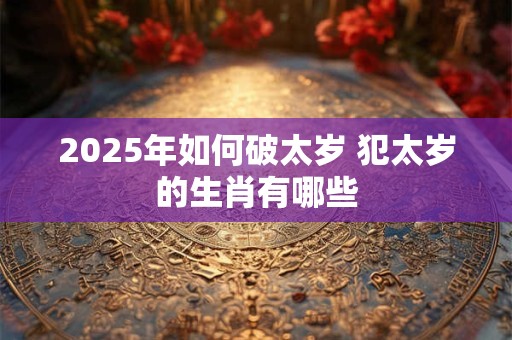 2025年如何破太岁 犯太岁的生肖有哪些