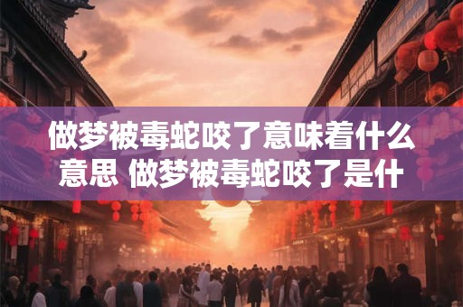 做梦被毒蛇咬了意味着什么意思 做梦被毒蛇咬了是什么预兆