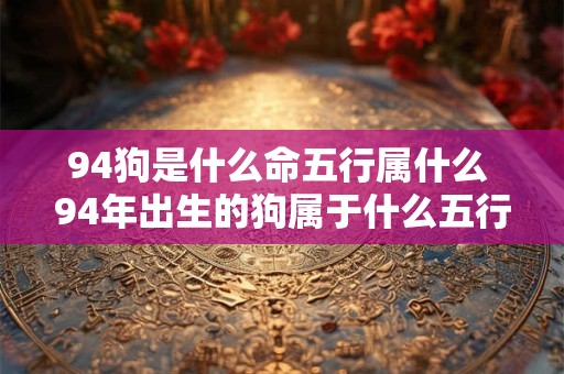 94狗是什么命五行属什么 94年出生的狗属于什么五行命