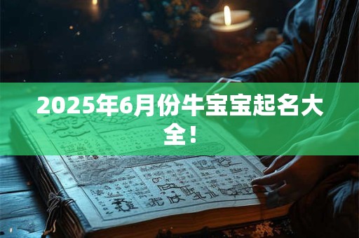 2025年6月份牛宝宝起名大全！