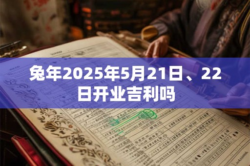 兔年2025年5月21日、22日开业吉利吗