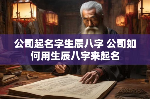 公司起名字生辰八字 公司如何用生辰八字来起名
