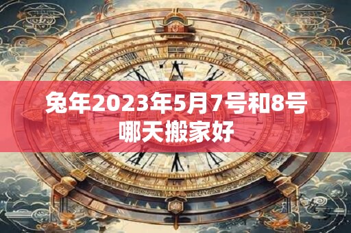 兔年2023年5月7号和8号哪天搬家好