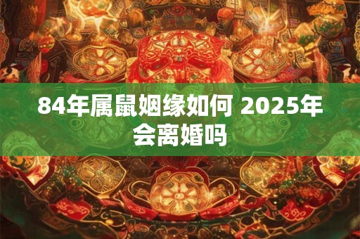 84年属鼠姻缘如何 2025年会离婚吗
