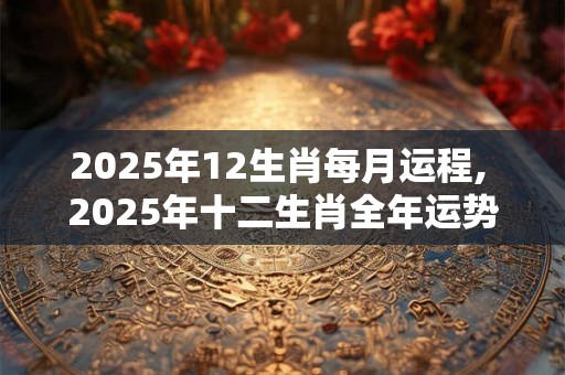 2025年12生肖每月运程, 2025年十二生肖全年运势运程
