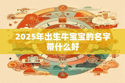 2025年出生牛宝宝的名字带什么好