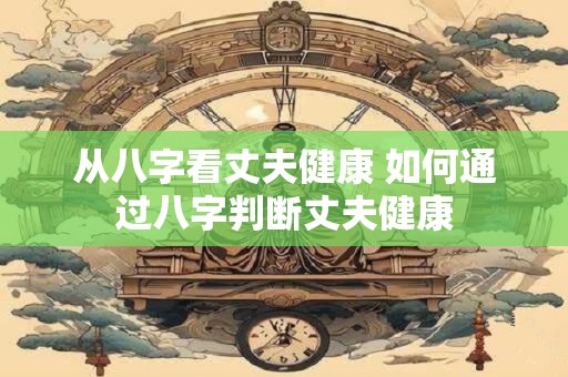 从八字看丈夫健康 如何通过八字判断丈夫健康