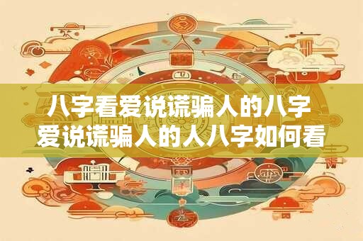 八字看爱说谎骗人的八字 爱说谎骗人的人八字如何看