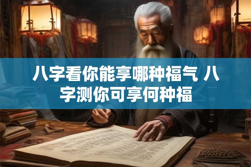 八字看你能享哪种福气 八字测你可享何种福