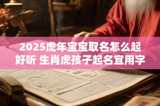 2025虎年宝宝取名怎么起好听 生肖虎孩子起名宜用字