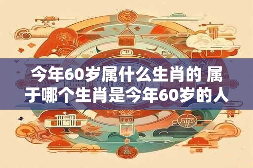 今年60岁属什么生肖的 属于哪个生肖是今年60岁的人
