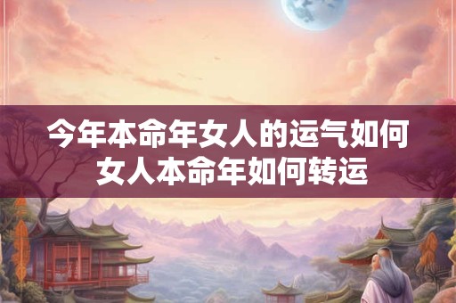 今年本命年女人的运气如何 女人本命年如何转运 今年本命年女人的运气如何 女人本命年如何转运