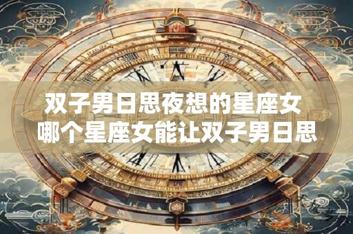双子男日思夜想的星座女 哪个星座女能让双子男日思夜想 双子男日思夜想的星座女 哪个星座女能让双子男日思夜想