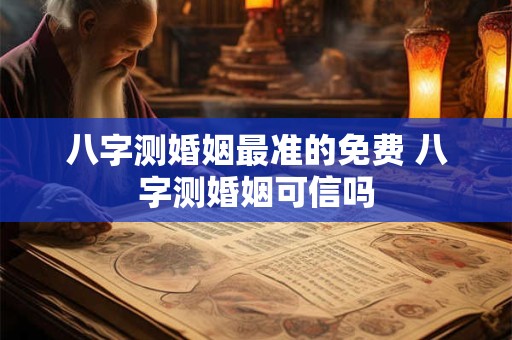 八字测婚姻最准的免费 八字测婚姻可信吗
