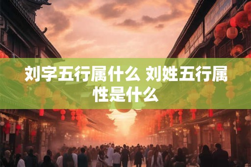 刘字五行属什么 刘姓五行属性是什么