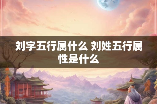 刘字五行属什么 刘姓五行属性是什么