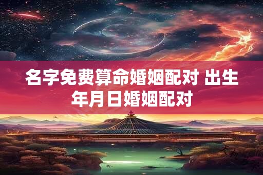 名字免费算命婚姻配对 出生年月日婚姻配对