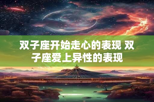 双子座开始走心的表现 双子座爱上异性的表现