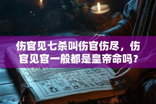 伤官见七杀叫伤官伤尽，伤官见官一般都是皇帝命吗？