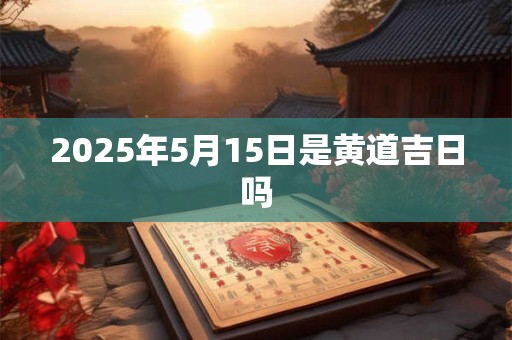 2025年5月15日是黄道吉日吗