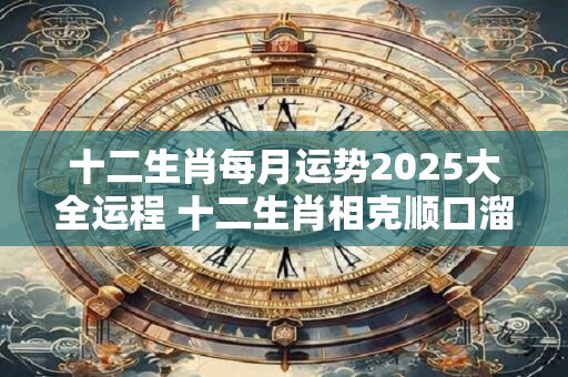 十二生肖每月运势2025大全运程 十二生肖相克顺口溜