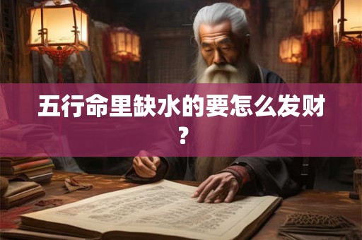 五行命里缺水的要怎么发财? 五行命里缺水的要怎么发财?