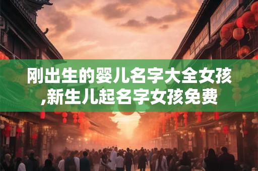 刚出生的婴儿名字大全女孩,新生儿起名字女孩免费