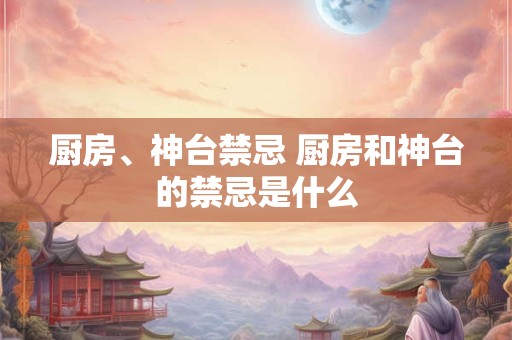 厨房、神台禁忌 厨房和神台的禁忌是什么