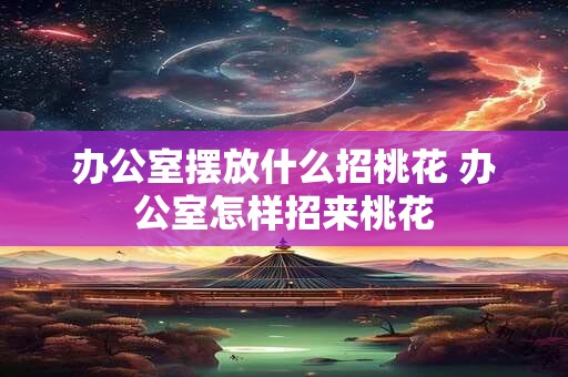 办公室摆放什么招桃花 办公室怎样招来桃花