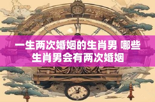 一生两次婚姻的生肖男 哪些生肖男会有两次婚姻