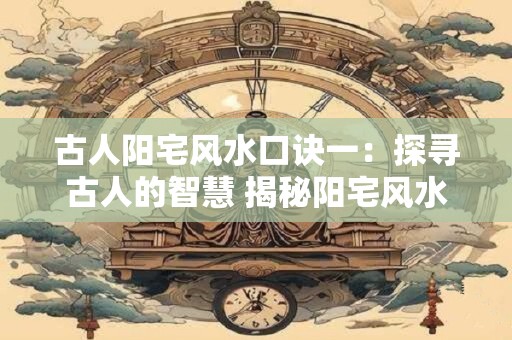 古人阳宅风水口诀一：探寻古人的智慧 揭秘阳宅风水的奥秘