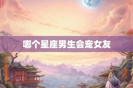 哪个星座男生会宠女友