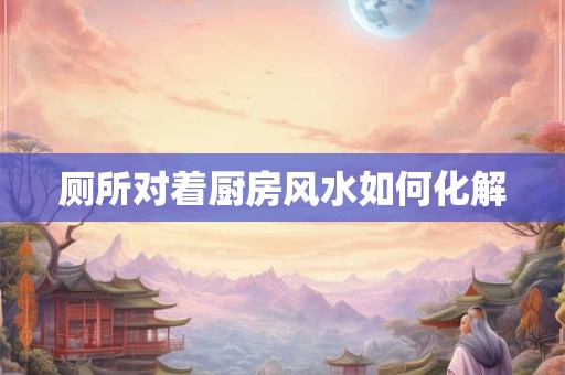 厕所对着厨房风水如何化解