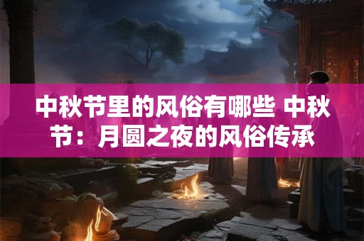 中秋节里的风俗有哪些 中秋节：月圆之夜的风俗传承
