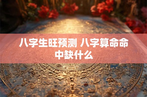 八字生旺预测 八字算命命中缺什么