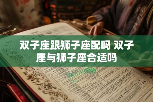 双子座跟狮子座配吗 双子座与狮子座合适吗