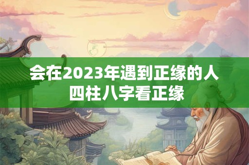 会在2023年遇到正缘的人 四柱八字看正缘