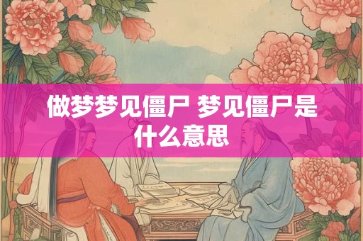 做梦梦见僵尸 梦见僵尸是什么意思 做梦梦见僵尸 梦见僵尸是什么意思