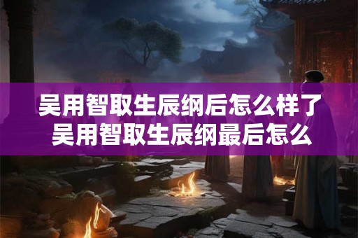 吴用智取生辰纲后怎么样了 吴用智取生辰纲最后怎么过