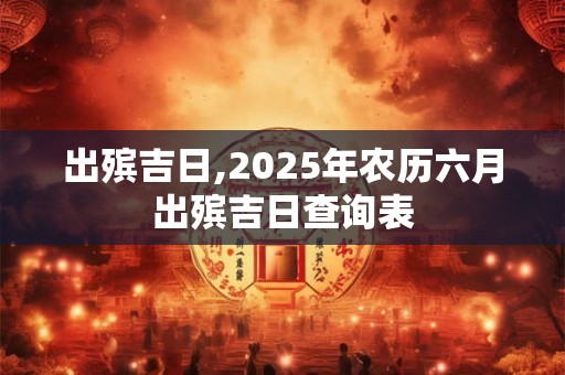 出殡吉日,2025年农历六月出殡吉日查询表 出殡吉日,2025年农历六月出殡吉日查询表