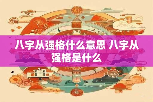 八字从强格什么意思 八字从强格是什么 八字从强格什么意思 八字从强格是什么